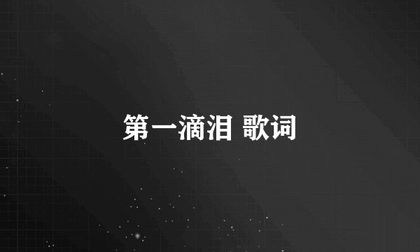 第一滴泪 歌词
