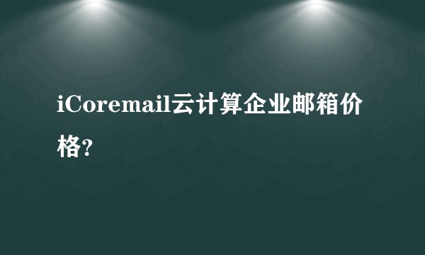iCoremail云计算企业邮箱价格？