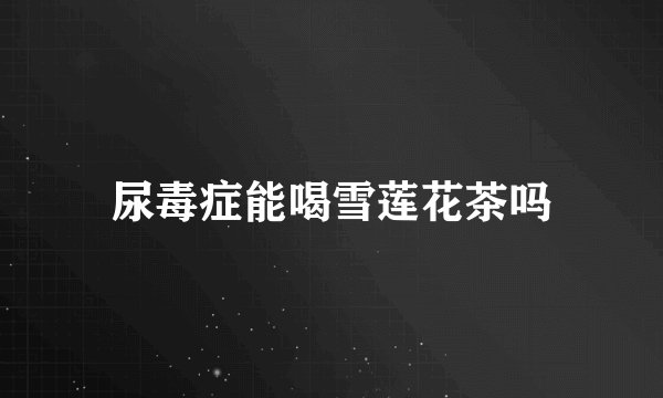 尿毒症能喝雪莲花茶吗