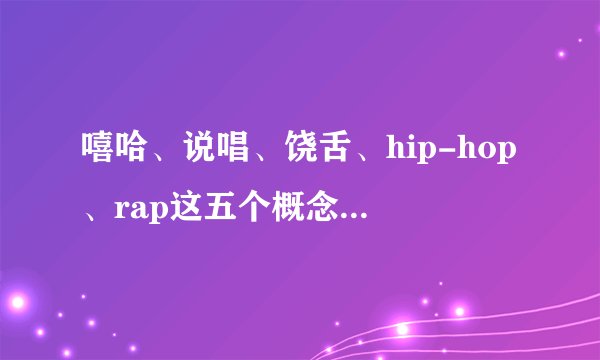 嘻哈、说唱、饶舌、hip-hop、rap这五个概念有什么联系于区别？