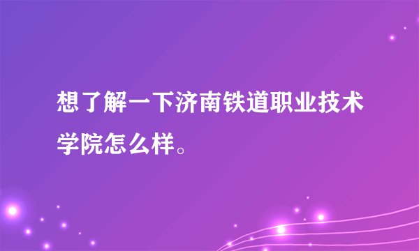 想了解一下济南铁道职业技术学院怎么样。