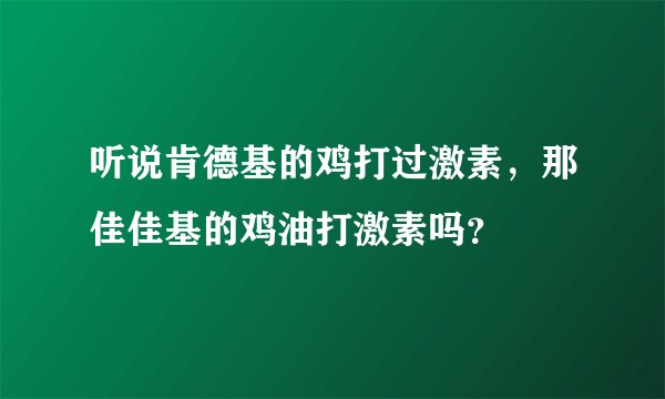 听说肯德基的鸡打过激素，那佳佳基的鸡油打激素吗？
