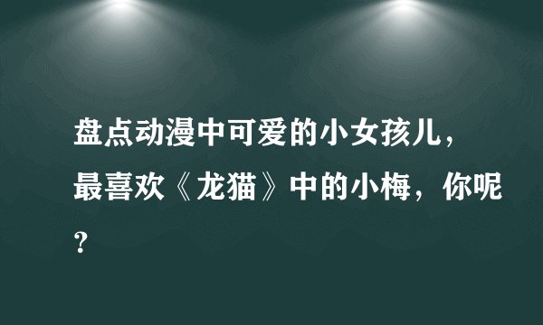 盘点动漫中可爱的小女孩儿，最喜欢《龙猫》中的小梅，你呢？