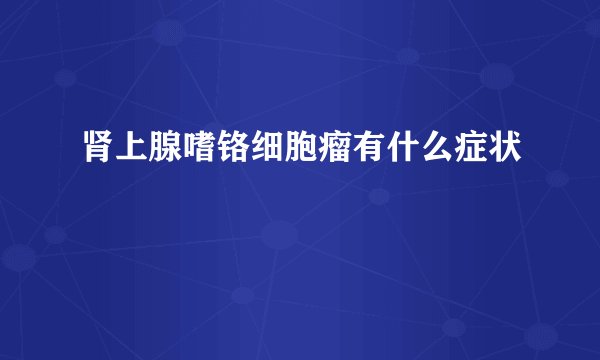 肾上腺嗜铬细胞瘤有什么症状