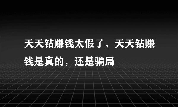 天天钻赚钱太假了，天天钻赚钱是真的，还是骗局