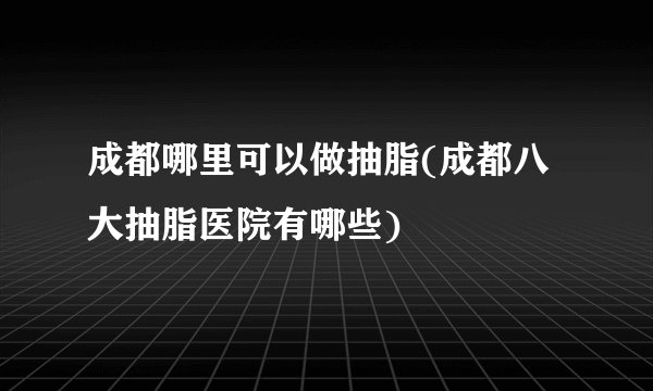 成都哪里可以做抽脂(成都八大抽脂医院有哪些)