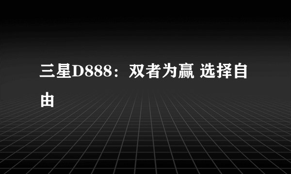三星D888：双者为赢 选择自由