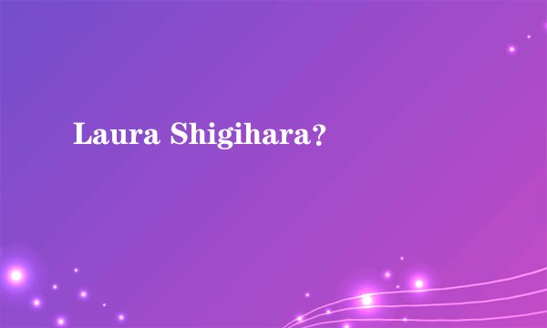 Laura Shigihara？