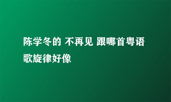 陈学冬的 不再见 跟哪首粤语歌旋律好像