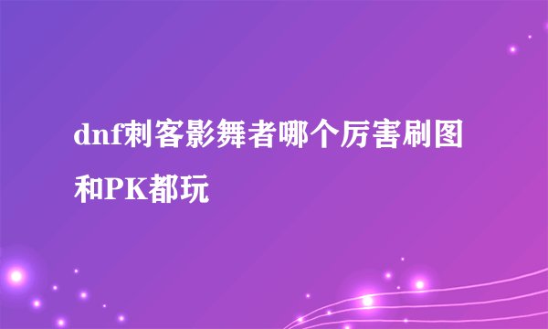 dnf刺客影舞者哪个厉害刷图 和PK都玩