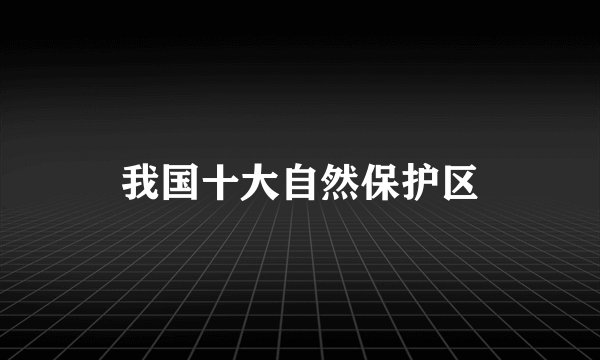 我国十大自然保护区