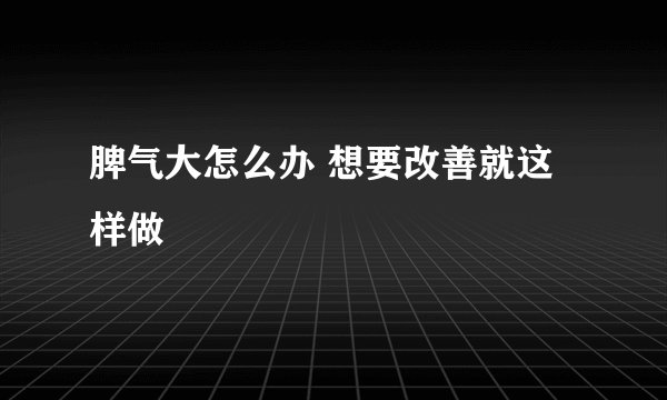 脾气大怎么办 想要改善就这样做