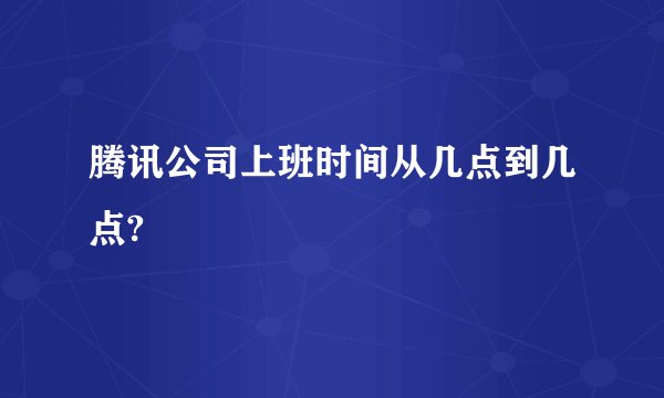 腾讯公司上班时间从几点到几点?