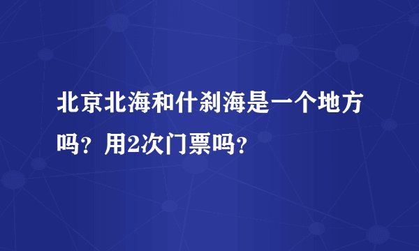 北京北海和什刹海是一个地方吗？用2次门票吗？