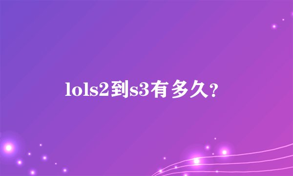 lols2到s3有多久？