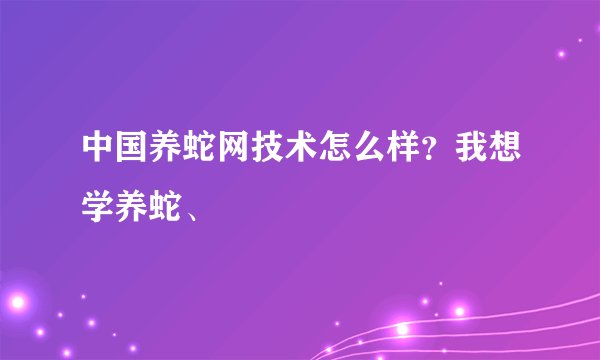 中国养蛇网技术怎么样?我想学养蛇、
