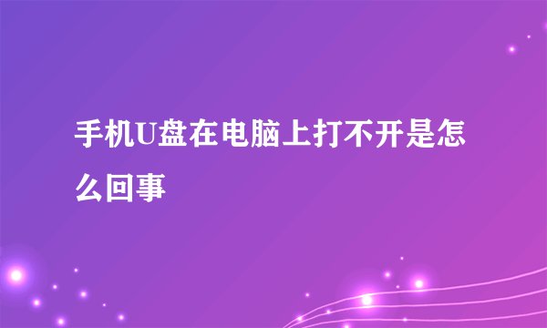 手机U盘在电脑上打不开是怎么回事