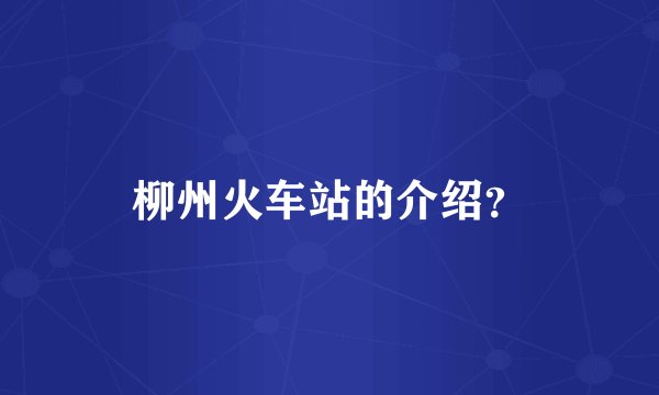 柳州火车站的介绍？