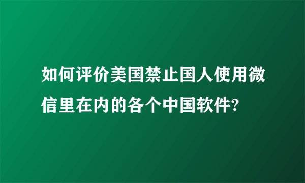如何评价美国禁止国人使用微信里在内的各个中国软件?