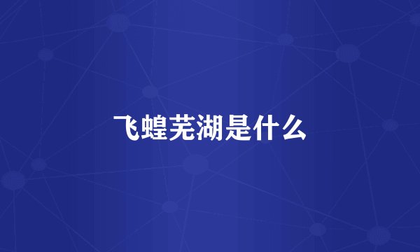 飞蝗芜湖是什么