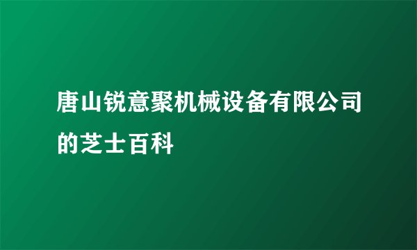 唐山锐意聚机械设备有限公司的芝士百科