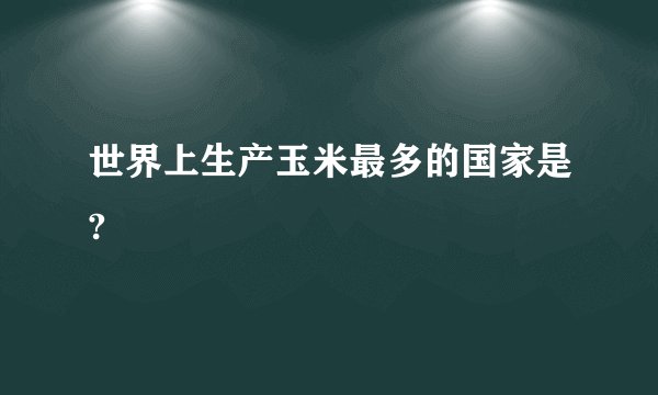 世界上生产玉米最多的国家是?