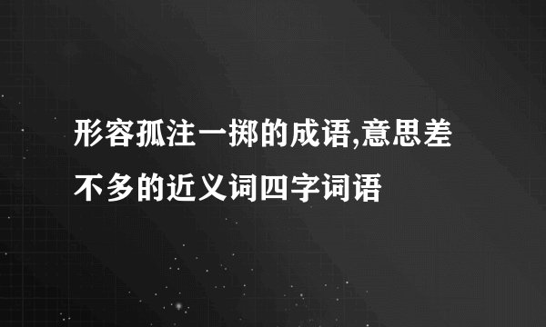 形容孤注一掷的成语,意思差不多的近义词四字词语