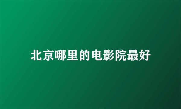 北京哪里的电影院最好