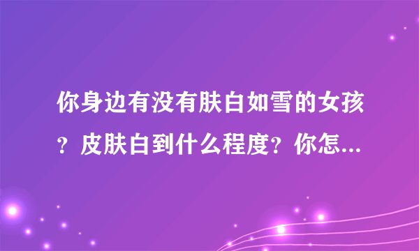你身边有没有肤白如雪的女孩？皮肤白到什么程度？你怎么把皮肤养白的，有图可以回答？