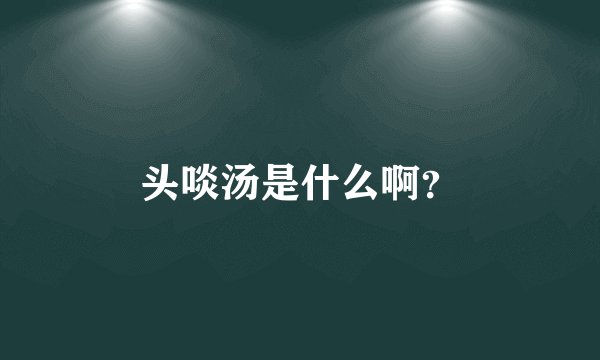 头啖汤是什么啊？