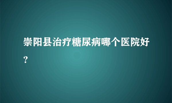 崇阳县治疗糖尿病哪个医院好？