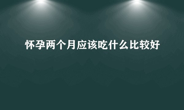 怀孕两个月应该吃什么比较好