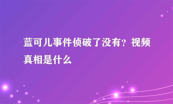 蓝可儿事件侦破了没有？视频真相是什么