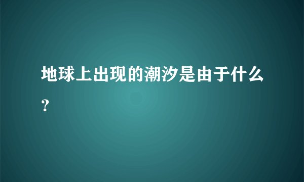 地球上出现的潮汐是由于什么？