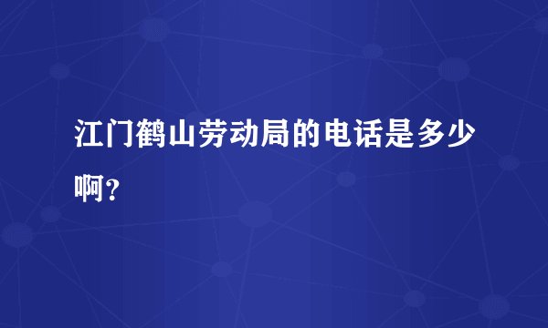 江门鹤山劳动局的电话是多少啊？