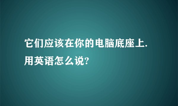 它们应该在你的电脑底座上.用英语怎么说?