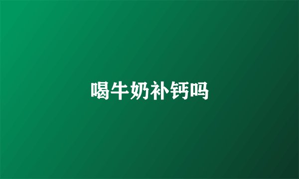 喝牛奶补钙吗