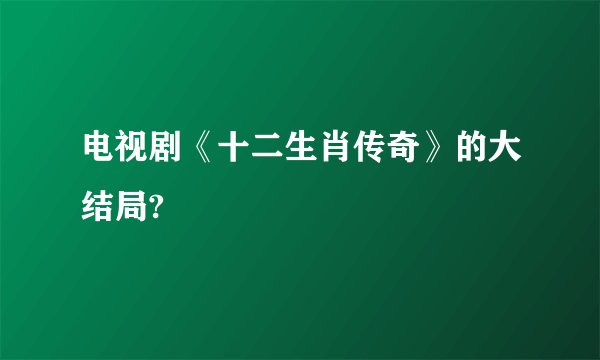 电视剧《十二生肖传奇》的大结局?