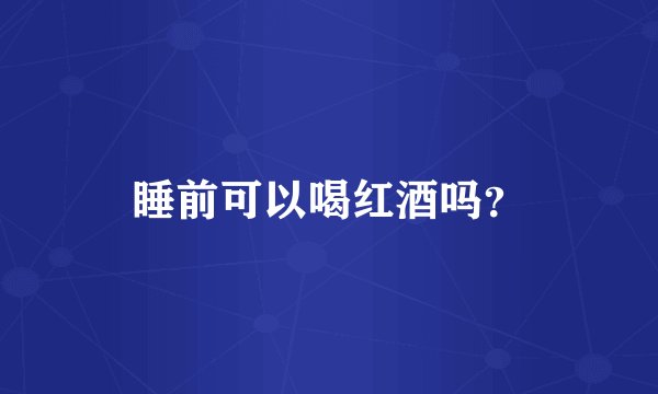 睡前可以喝红酒吗？