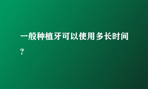 一般种植牙可以使用多长时间？