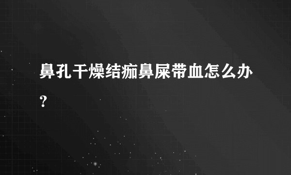 鼻孔干燥结痂鼻屎带血怎么办？