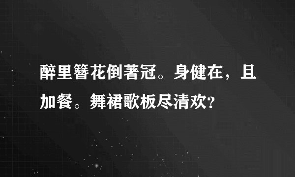 醉里簪花倒著冠。身健在，且加餐。舞裙歌板尽清欢？