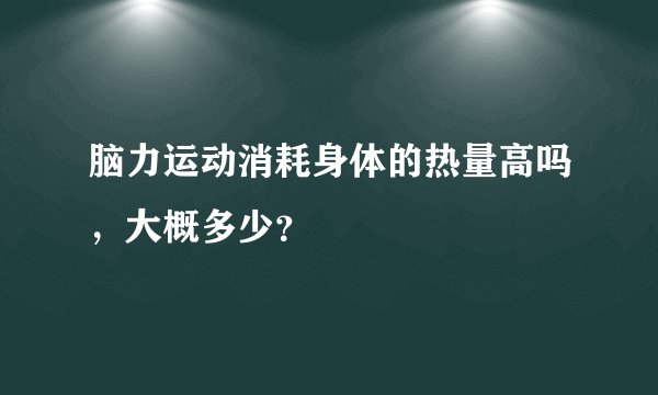 脑力运动消耗身体的热量高吗，大概多少？