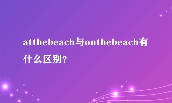 atthebeach与onthebeach有什么区别？
