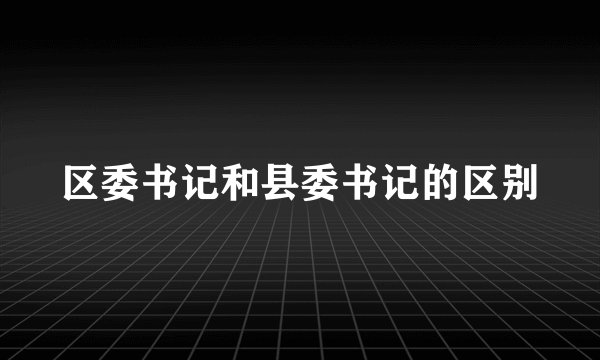 区委书记和县委书记的区别
