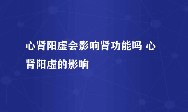 心肾阳虚会影响肾功能吗 心肾阳虚的影响