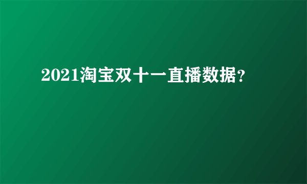 2021淘宝双十一直播数据？