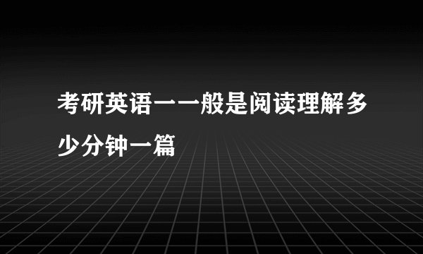 考研英语一一般是阅读理解多少分钟一篇