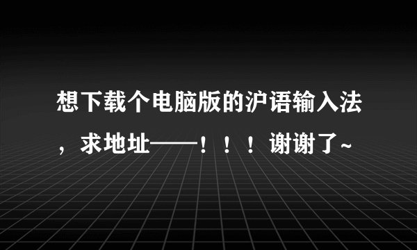 想下载个电脑版的沪语输入法，求地址——！！！谢谢了~