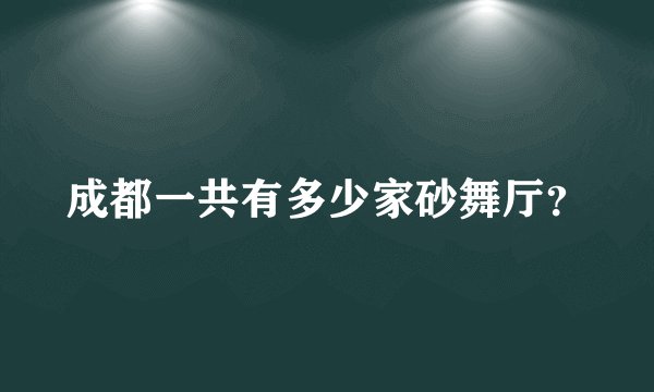 成都一共有多少家砂舞厅？